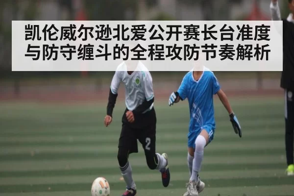凯伦威尔逊北爱公开赛长台准度与防守缠斗的全程攻防节奏解析