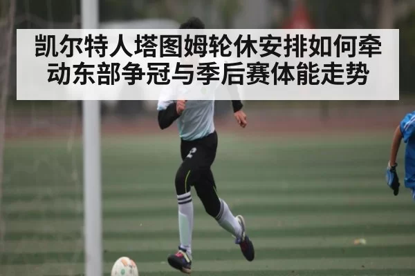 凯尔特人塔图姆轮休安排如何牵动东部争冠与季后赛体能走势